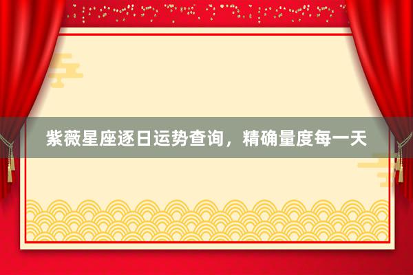 紫薇星座逐日运势查询,精确量度每一天