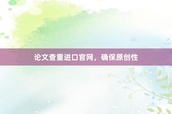 论文查重进口官网，确保原创性