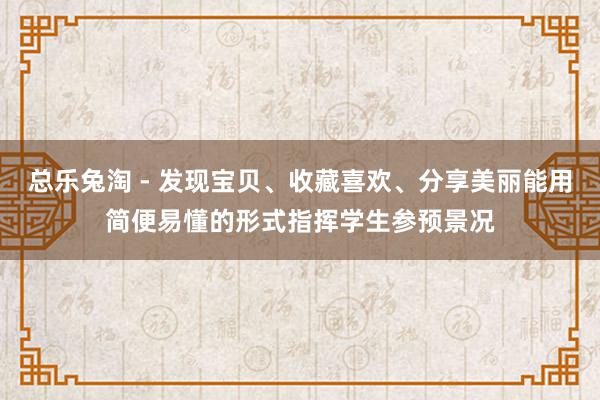 总乐兔淘 - 发现宝贝、收藏喜欢、分享美丽能用简便易懂的形式指挥学生参预景况