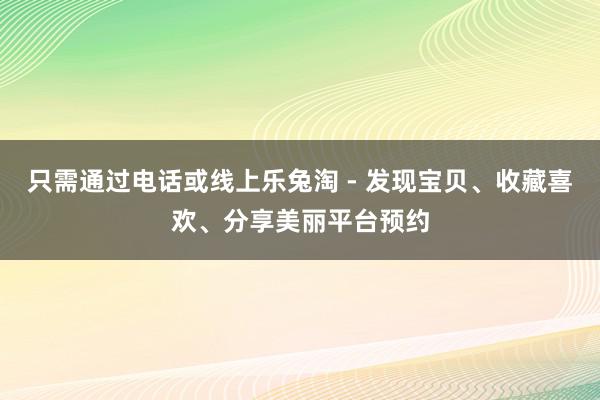只需通过电话或线上乐兔淘 - 发现宝贝、收藏喜欢、分享美丽平台预约
